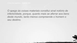O livro dos espíritos - Questão 895
O apego às coisas materiais constitui sinal notório de
inferioridade, porque, quanto mais se aferrar aos bens
deste mundo, tanto menos compreende o homem o
seu destino.
 