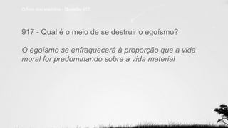 O livro dos espíritos - Questão 917
917 - Qual é o meio de se destruir o egoísmo?
O egoísmo se enfraquecerá à proporção que a vida
moral for predominando sobre a vida material
 