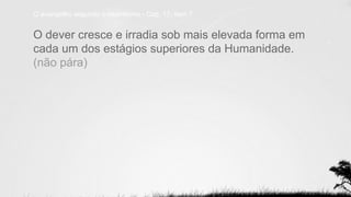 O evangelho segundo o espiritismo - Cap. 17, item 7
O dever cresce e irradia sob mais elevada forma em
cada um dos estágios superiores da Humanidade.
(não pára)
 