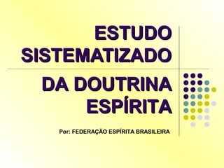 ESTUDOESTUDO
SISTEMATIZADOSISTEMATIZADO
DA DOUTRINADA DOUTRINA
ESPÍRITAESPÍRITA
Por: FEDERAÇÃO ESPÍRITA BRASILEIRA
 