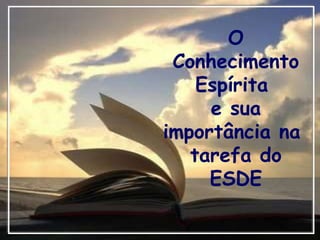 O Conhecimento Espírita  e sua importância na  tarefa do ESDE 