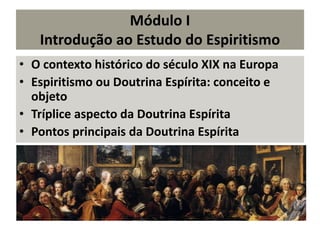 Módulo I
Introdução ao Estudo do Espiritismo
• O contexto histórico do século XIX na Europa
• Espiritismo ou Doutrina Espírita: conceito e
objeto
• Tríplice aspecto da Doutrina Espírita
• Pontos principais da Doutrina Espírita
 