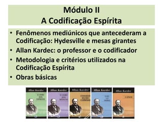 Módulo II
A Codificação Espírita
• Fenômenos mediúnicos que antecederam a
Codificação: Hydesville e mesas girantes
• Allan Kardec: o professor e o codificador
• Metodologia e critérios utilizados na
Codificação Espírita
• Obras básicas
 