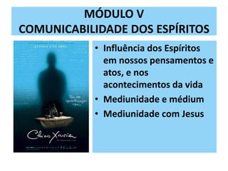 MÓDULO V
COMUNICABILIDADE DOS ESPÍRITOS
• Influência dos Espíritos
em nossos pensamentos e
atos, e nos
acontecimentos da vida
• Mediunidade e médium
• Mediunidade com Jesus
 