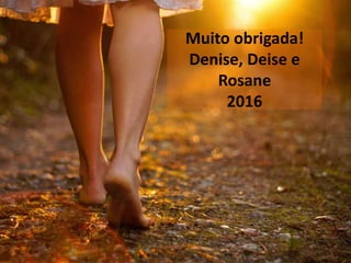 Muito obrigada!
Denise, Deise e
Rosane
2016
 