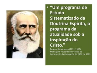 • “Um programa de
Estudo
Sistematizado da
Doutrina Espírita, o
programa da
atualidade sob a
inspiração do
Cristo.”
Bezerra de Menezes (1831-1900)
Mensagem recebida na ocasião do
lançamento da Campanha do ESDE de 1983
 
