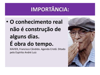 IMPORTÂNCIA:
• O conhecimento real
não é construção de
alguns dias.
É obra do tempo.
XAVIER, Francisco Cândido. Agenda Cristã. Ditado
pelo Espírito André Luiz
 