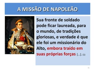 Sua fronte de soldado
pode ficar laureada, para
o mundo, de tradições
gloriosas, e verdade é que
ele foi um missionário do
Alto, embora traído em
suas próprias forças [...]. (1)
15
A MISSÃO DE NAPOLEÃOA MISSÃO DE NAPOLEÃO
 