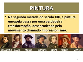 PINTURAPINTURA
• Na segunda metade do século XIX, a pintura
europeia passa por uma verdadeira
transformação, desencadeada pelo
movimento chamado Impressionismo.
26
DELACROIX DAVID MONET CÉZANNE DEGAS RENOIR MANET
 