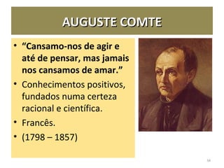 AUGUSTE COMTEAUGUSTE COMTE
• “Cansamo-nos de agir e
até de pensar, mas jamais
nos cansamos de amar.”
• Conhecimentos positivos,
fundados numa certeza
racional e científica.
• Francês.
• (1798 – 1857)
34
 