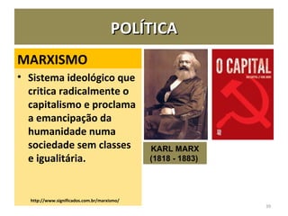 MARXISMO
• Sistema ideológico que
critica radicalmente o
capitalismo e proclama
a emancipação da
humanidade numa
sociedade sem classes
e igualitária.
http://www.significados.com.br/marxismo/
39
POLÍTICAPOLÍTICA
KARL MARX
(1818 - 1883) 
 