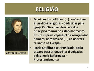 RELIGIÃORELIGIÃO
• Movimentos políticos (...) confrontam
as práticas religiosas conduzidas pela
Igreja Católica que, desviada dos
princípios morais do estabelecimento
de um império espiritual no coração dos
homens, aproxima-se (...) da nobreza
reinante na Europa.
• Igreja Católica que, fragilizada, abria
espaço para as doutrinas divulgadas
pelas Igreja Reformada –
Protestantismo (1)
40
MARTINHO LUTERO
 