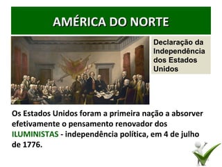 AMÉRICA DO NORTEAMÉRICA DO NORTE
Os Estados Unidos foram a primeira nação a absorver
efetivamente o pensamento renovador dos
ILUMINISTAS - independência política, em 4 de julho
de 1776.
10
Declaração da
Independência
dos Estados
Unidos
 