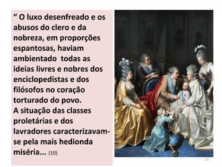 “ O luxo desenfreado e os
abusos do clero e da
nobreza, em proporções
espantosas, haviam
ambientado todas as
ideias livres e nobres dos
enciclopedistas e dos
filósofos no coração
torturado do povo.
A situação das classes
proletárias e dos
lavradores caracterizavam-
se pela mais hedionda
miséria... (10)
15
 