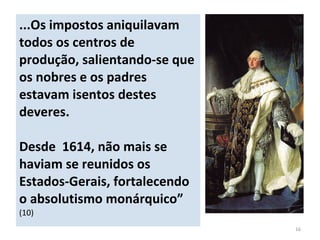 ...Os impostos aniquilavam
todos os centros de
produção, salientando-se que
os nobres e os padres
estavam isentos destes
deveres.
Desde 1614, não mais se
haviam se reunidos os
Estados-Gerais, fortalecendo
o absolutismo monárquico”
(10)
16
 