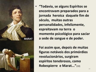 • “Todavia, se alguns Espíritos se
encontravam preparados para a
jornada heroica daquele fim de
século, muitas outras
personalidades, infelizmente,
espreitavam na terra o
momento psicológico para saciar
a sede de sangue e de poder.
Foi assim que, depois de muitas
figuras notáveis dos primórdios
revolucionários, surgiram
espíritos tenebrosos, como
Robespierre e Marat...”(10)
24
MARAT
 