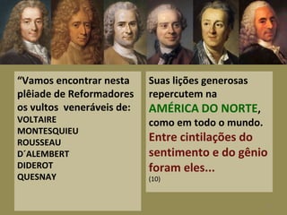 “Vamos encontrar nesta
plêiade de Reformadores
os vultos veneráveis de:
VOLTAIRE
MONTESQUIEU
ROUSSEAU
D´ALEMBERT
DIDEROT
QUESNAY
Suas lições generosas
repercutem na
AMÉRICA DO NORTE,
como em todo o mundo.
Entre cintilações do
sentimento e do gênio
foram eles...
(10)
8
 