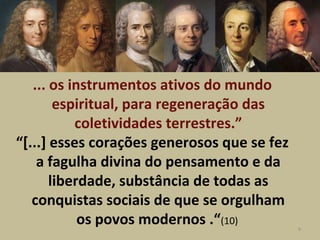 ... os instrumentos ativos do mundo
espiritual, para regeneração das
coletividades terrestres.”
“[...] esses corações generosos que se fez
a fagulha divina do pensamento e da
liberdade, substância de todas as
conquistas sociais de que se orgulham
os povos modernos .“(10)
9
 