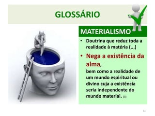 GLOSSÁRIO
MATERIALISMO
• Doutrina que reduz toda a
realidade à matéria (...)
• Nega a existência da
alma,
bem como a realidade de
um mundo espiritual ou
divino cuja a existência
seria independente do
mundo material. (3)
11
 