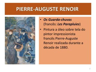 PIERRE-AUGUSTE RENOIR
• Os Guarda-chuvas
(francês: Les Parapluies)
• Pintura a óleo sobre tela do
pintor impressionista
francês Pierre-Auguste
Renoir realizada durante a
década de 1880.
2
 