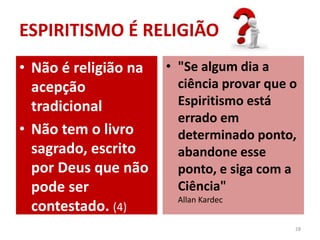 • Não é religião na
acepção
tradicional
• Não tem o livro
sagrado, escrito
por Deus que não
pode ser
contestado. (4)
• "Se algum dia a
ciência provar que o
Espiritismo está
errado em
determinado ponto,
abandone esse
ponto, e siga com a
Ciência"
Allan Kardec
28
ESPIRITISMO É RELIGIÃO
 