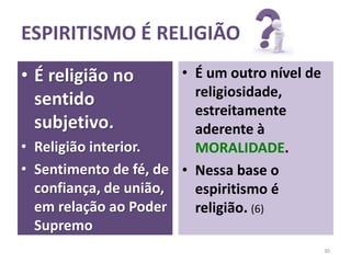 • É religião no
sentido
subjetivo.
• Religião interior.
• Sentimento de fé, de
confiança, de união,
em relação ao Poder
Supremo
• É um outro nível de
religiosidade,
estreitamente
aderente à
MORALIDADE.
• Nessa base o
espiritismo é
religião. (6)
30
ESPIRITISMO É RELIGIÃO
 