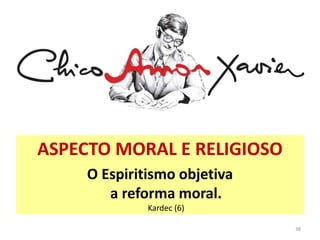 ASPECTO MORAL E RELIGIOSO
O Espiritismo objetiva
a reforma moral.
Kardec (6)
38
 