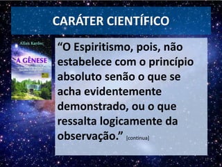 “O Espiritismo, pois, não
estabelece com o princípio
absoluto senão o que se
acha evidentemente
demonstrado, ou o que
ressalta logicamente da
observação.” [continua]
17
CARÁTER CIENTÍFICO
 