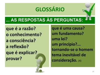 GLOSSÁRIO
que é a razão?
o conhecimento?
a consciência?
a reflexão?
que é explicar?
provar?
que é uma causa?
um fundamento?
uma lei?
um princípio?...
tornando-se o homem
tema inevitável de
consideração. (4)
29
... AS RESPOSTAS ÀS PERGUNTAS:
 