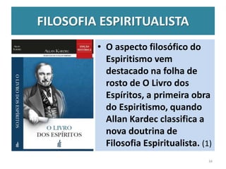 FILOSOFIA ESPIRITUALISTA
• O aspecto filosófico do
Espiritismo vem
destacado na folha de
rosto de O Livro dos
Espíritos, a primeira obra
do Espiritismo, quando
Allan Kardec classifica a
nova doutrina de
Filosofia Espiritualista. (1)
34
 