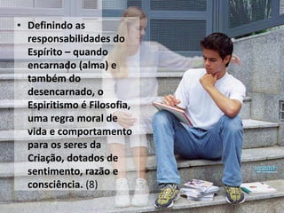 • Definindo as
responsabilidades do
Espírito – quando
encarnado (alma) e
também do
desencarnado, o
Espiritismo é Filosofia,
uma regra moral de
vida e comportamento
para os seres da
Criação, dotados de
sentimento, razão e
consciência. (8)
39
 