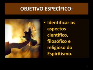 OBJETIVO ESPECÍFICO:
• Identificar os
aspectos
científico,
filosófico e
religioso do
Espiritismo.
4
 