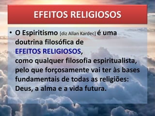 EFEITOS RELIGIOSOS
• O Espiritismo [diz Allan Kardec] é uma
doutrina filosófica de
EFEITOS RELIGIOSOS,
como qualquer filosofia espiritualista,
pelo que forçosamente vai ter às bases
fundamentais de todas as religiões:
Deus, a alma e a vida futura.
 