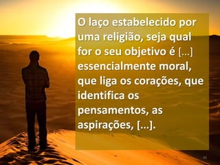 O laço estabelecido por
uma religião, seja qual
for o seu objetivo é [...]
essencialmente moral,
que liga os corações, que
identifica os
pensamentos, as
aspirações, [...].
42
 