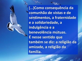 [...]Como consequência da
comunhão de vistas e de
sentimentos, a fraternidade
e a solidariedade, a
indulgência e a
benevolência mútuas.
É nesse sentido que
também se diz: a religião da
amizade, a religião da
família.
43
 
