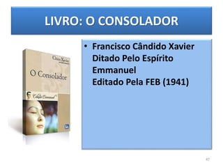 LIVRO: O CONSOLADOR
• Francisco Cândido Xavier
Ditado Pelo Espírito
Emmanuel
Editado Pela FEB (1941)
47
 