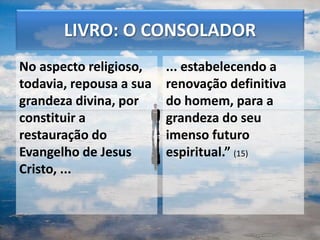 No aspecto religioso,
todavia, repousa a sua
grandeza divina, por
constituir a
restauração do
Evangelho de Jesus
Cristo, ...
... estabelecendo a
renovação definitiva
do homem, para a
grandeza do seu
imenso futuro
espiritual.” (15)
51
LIVRO: O CONSOLADOR
 