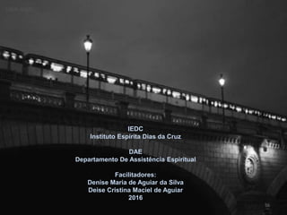 56
IEDC
Instituto Espírita Dias da Cruz
DAE
Departamento De Assistência Espiritual
Facilitadores:
Denise Maria de Aguiar da Silva
Deise Cristina Maciel de Aguiar
2016
 