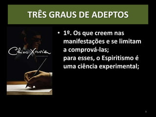 TRÊS GRAUS DE ADEPTOS
• 1º. Os que creem nas
manifestações e se limitam
a comprová-las;
para esses, o Espiritismo é
uma ciência experimental;
8
 