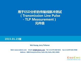 2015.01.23版
Wei Huang, Jerry Tichenor
Web: www.esdemc.com Email: info@esdemc.com Tel: (+1) 573-202-6411 Fax: (+1) 877-641-9358
Address: 4000 Enterprise Drive, Suite 103, Rolla, MO, 65401
用于ESD分析的传输线脉冲测试
（Transmission Line Pulse
- TLP Measurement）
元件级
 