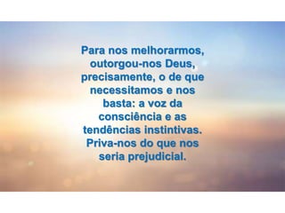 Para nos melhorarmos,
outorgou-nos Deus,
precisamente, o de que
necessitamos e nos
basta: a voz da
consciência e as
tendências instintivas.
Priva-nos do que nos
seria prejudicial.
 