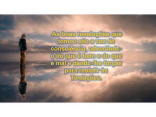 As boas resoluções que
tomou são a voz da
consciência, advertindo-
o do que é bem e do que
é mal e dando-lhe forças
para resistir às
Tentações.
 