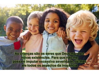 As crianças são os seres que Deus manda a
novas existências. Para que não lhe
possam imputar excessiva severidade, dá-lhes
ele todos os aspectos da inocência
 
