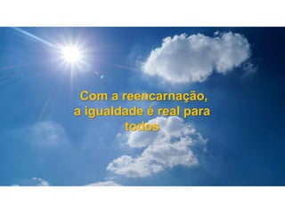 Com a reencarnação,
a igualdade é real para
todos
 
