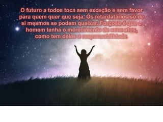 O futuro a todos toca sem exceção e sem favor
para quem quer que seja. Os retardatários só de
si mesmos se podem queixar. Forçoso é que o
homem tenha o merecimento de seus atos,
como tem deles a responsabilidade.
 