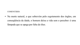 COMENTÁRIO:
● Na morte natural, a que sobrevém pelo esgotamento dos órgãos, em
conseqüência da idade, o homem deixa a vida sem o perceber: é uma
lâmpada que se apaga por falta de óleo.
 