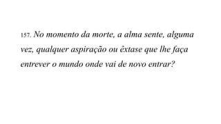 157. No momento da morte, a alma sente, alguma
vez, qualquer aspiração ou êxtase que lhe faça
entrever o mundo onde vai de novo entrar?
 