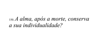 150. A alma, após a morte, conserva
a sua individualidade?
 