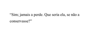 “Sim; jamais a perde. Que seria ela, se não a
conservasse?”
 