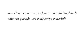 a) — Como comprova a alma a sua individualidade,
uma vez que não tem mais corpo material?
 